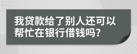 我贷款给了别人还可以帮忙在银行借钱吗？