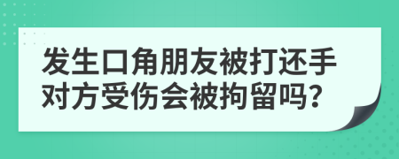 发生口角朋友被打还手对方受伤会被拘留吗？