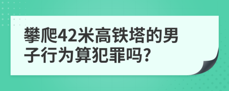 攀爬42米高铁塔的男子行为算犯罪吗?