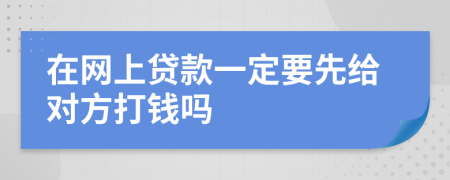 在网上贷款一定要先给对方打钱吗