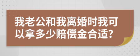 我老公和我离婚时我可以拿多少赔偿金合适？