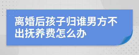 离婚后孩子归谁男方不出抚养费怎么办