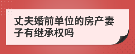 丈夫婚前单位的房产妻子有继承权吗