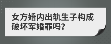 女方婚内出轨生子构成破坏军婚罪吗？