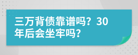 三万背债靠谱吗？30年后会坐牢吗？