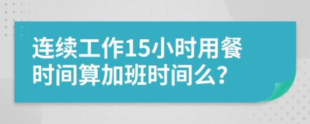 连续工作15小时用餐时间算加班时间么？