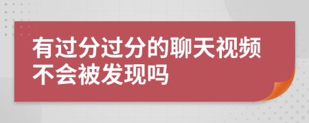 有过分过分的聊天视频不会被发现吗