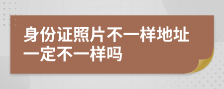 身份证照片不一样地址一定不一样吗