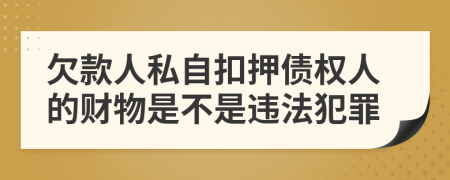 欠款人私自扣押债权人的财物是不是违法犯罪