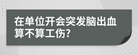 在单位开会突发脑出血算不算工伤?