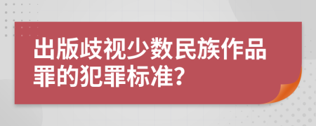 出版歧视少数民族作品罪的犯罪标准？