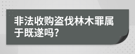 非法收购盗伐林木罪属于既遂吗?