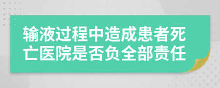 输液过程中造成患者死亡医院是否负全部责任