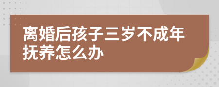 离婚后孩子三岁不成年抚养怎么办