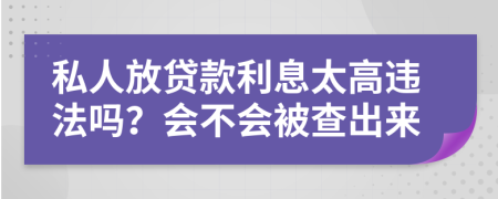 私人放贷款利息太高违法吗？会不会被查出来