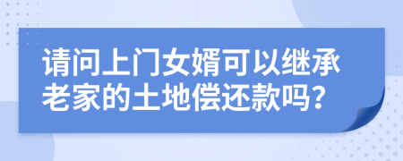 请问上门女婿可以继承老家的土地偿还款吗？