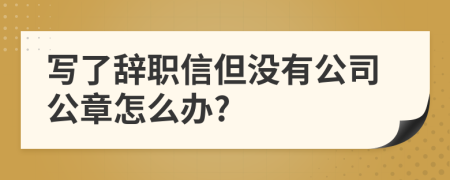 写了辞职信但没有公司公章怎么办?