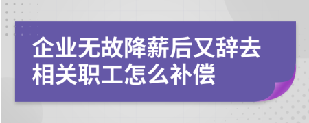 企业无故降薪后又辞去相关职工怎么补偿