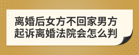 离婚后女方不回家男方起诉离婚法院会怎么判