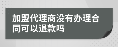 加盟代理商没有办理合同可以退款吗