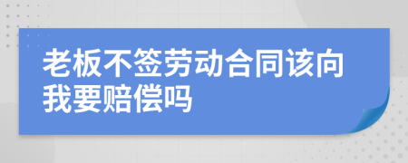 老板不签劳动合同该向我要赔偿吗