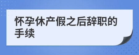 怀孕休产假之后辞职的手续