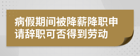 病假期间被降薪降职申请辞职可否得到劳动