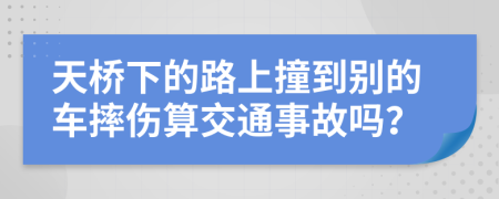天桥下的路上撞到别的车摔伤算交通事故吗？