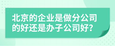 北京的企业是做分公司的好还是办子公司好？