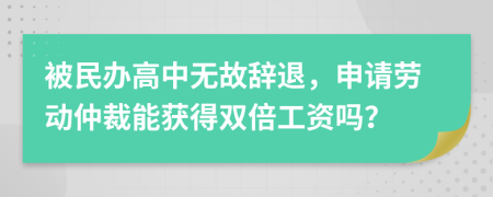 被民办高中无故辞退，申请劳动仲裁能获得双倍工资吗？