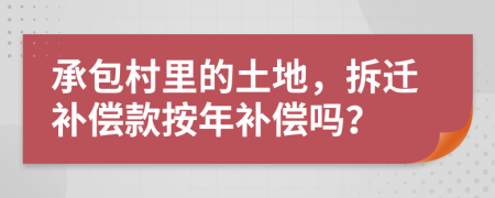 承包村里的土地，拆迁补偿款按年补偿吗？