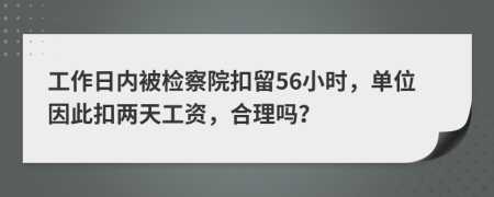 工作日内被检察院扣留56小时，单位因此扣两天工资，合理吗？