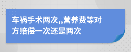 车祸手术两次,,营养费等对方赔偿一次还是两次