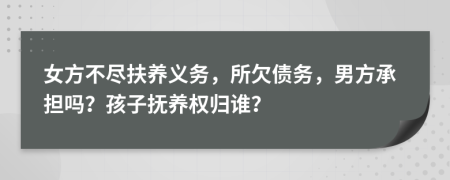 女方不尽扶养义务，所欠债务，男方承担吗？孩子抚养权归谁？
