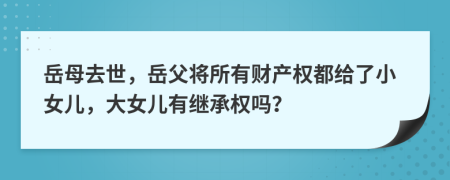 岳母去世，岳父将所有财产权都给了小女儿，大女儿有继承权吗？