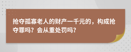 抢夺孤寡老人的财产一千元的，构成抢夺罪吗？会从重处罚吗？