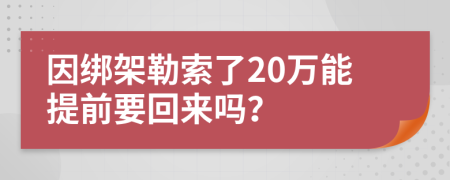 因绑架勒索了20万能提前要回来吗？