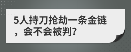 5人持刀抢劫一条金链，会不会被判？