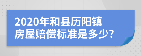 2020年和县历阳镇房屋赔偿标准是多少?