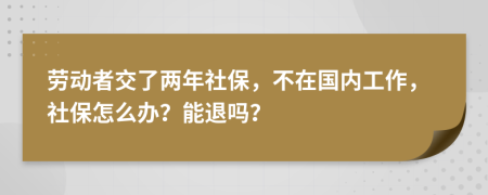 劳动者交了两年社保，不在国内工作，社保怎么办？能退吗？