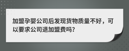 加盟孕婴公司后发现货物质量不好，可以要求公司退加盟费吗？