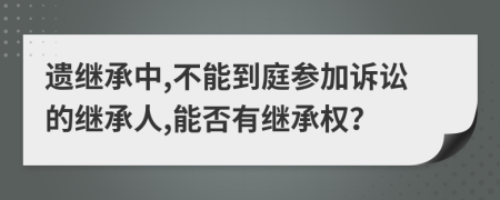 遗继承中,不能到庭参加诉讼的继承人,能否有继承权？