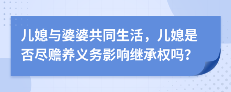 儿媳与婆婆共同生活，儿媳是否尽赡养义务影响继承权吗？