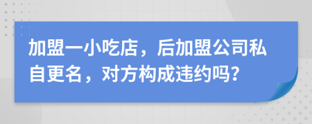 加盟一小吃店，后加盟公司私自更名，对方构成违约吗？