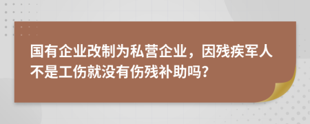 国有企业改制为私营企业，因残疾军人不是工伤就没有伤残补助吗？