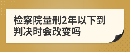 检察院量刑2年以下到判决时会改变吗