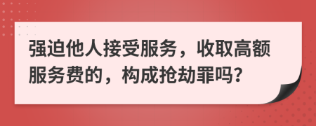 强迫他人接受服务，收取高额服务费的，构成抢劫罪吗？