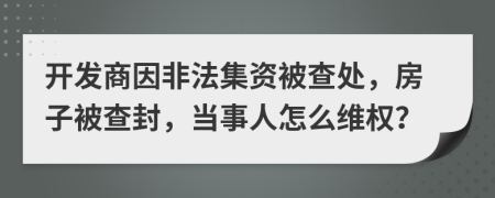 开发商因非法集资被查处，房子被查封，当事人怎么维权？