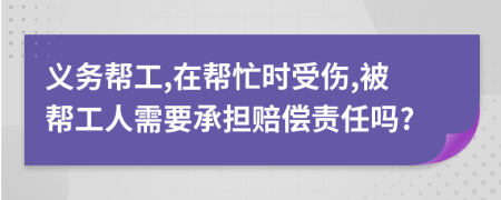 义务帮工,在帮忙时受伤,被帮工人需要承担赔偿责任吗?