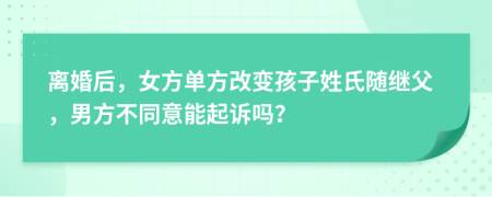 离婚后，女方单方改变孩子姓氏随继父，男方不同意能起诉吗？